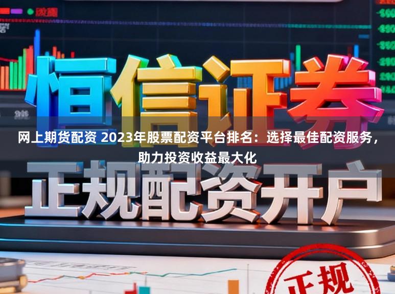 网上期货配资 2023年股票配资平台排名：选择最佳配资服务，助力投资收益最大化