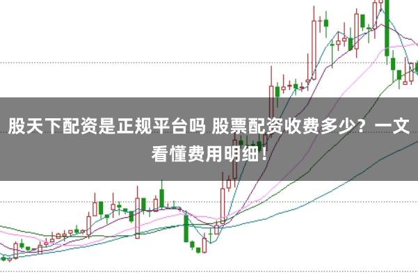 股天下配资是正规平台吗 股票配资收费多少？一文看懂费用明细！