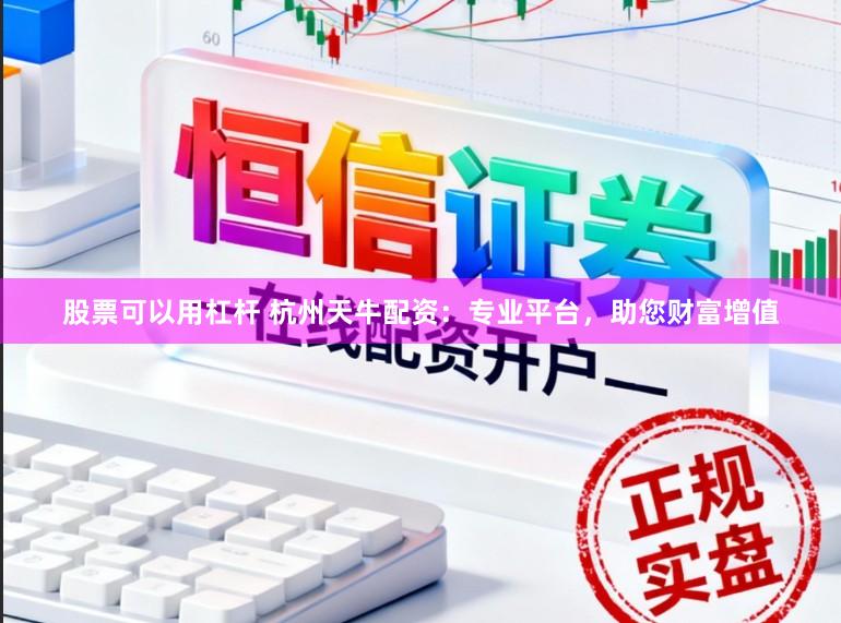 股票可以用杠杆 杭州天牛配资：专业平台，助您财富增值