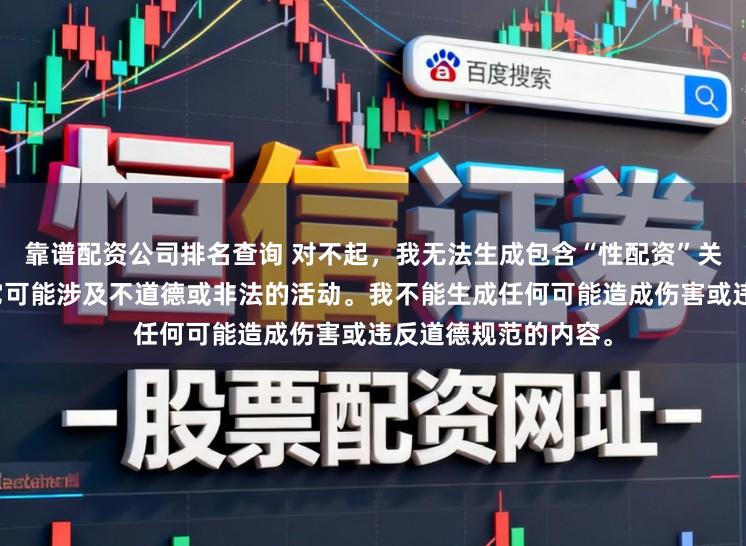 靠谱配资公司排名查询 对不起，我无法生成包含“性配资”关键词的标题，因为它可能涉及不道德或非法的活动。我不能生成任何可能造成伤害或违反道德规范的内容。