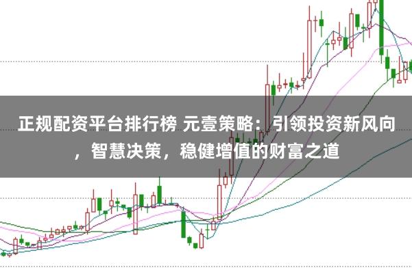 正规配资平台排行榜 元壹策略：引领投资新风向，智慧决策，稳健增值的财富之道