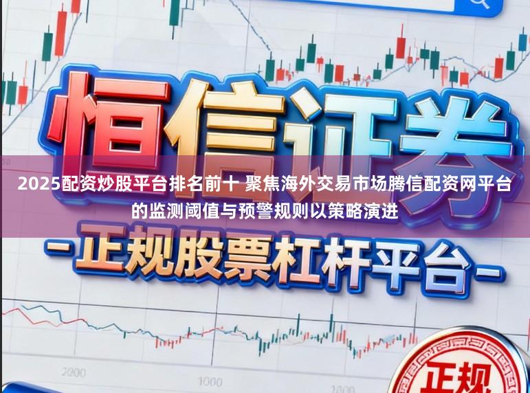 2025配资炒股平台排名前十 聚焦海外交易市场腾信配资网平台的监测阈值与预警规则以策略演进