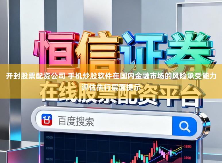 开封股票配资公司 手机炒股软件在国内金融市场的风险承受能力评估执行层面提示