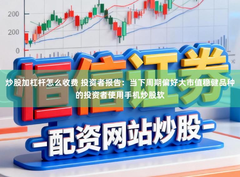 炒股加杠杆怎么收费 投资者报告：当下周期偏好大市值稳健品种的投资者使用手机炒股软