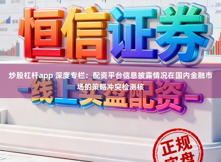 炒股杠杆app 深度专栏：配资平台信息披露情况在国内金融市场的策略冲突检测核