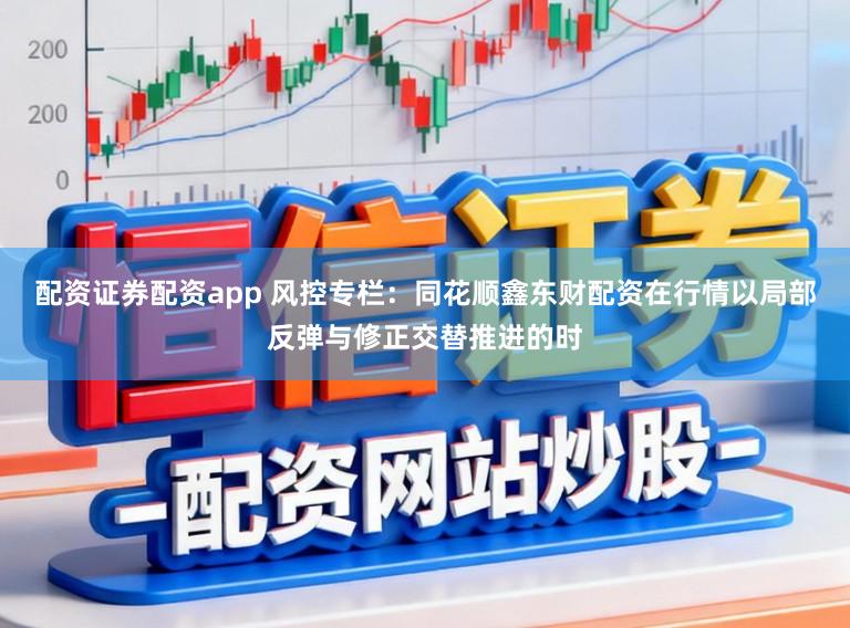 配资证券配资app 风控专栏：同花顺鑫东财配资在行情以局部反弹与修正交替推进的时