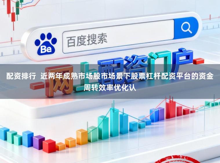 配资排行  近两年成熟市场股市场景下股票杠杆配资平台的资金周转效率优化认