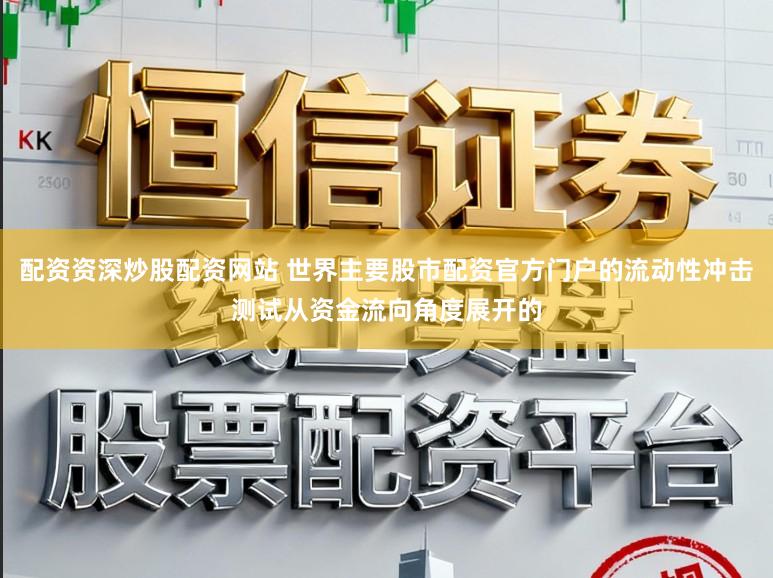 配资资深炒股配资网站 世界主要股市配资官方门户的流动性冲击测试从资金流向角度展开的