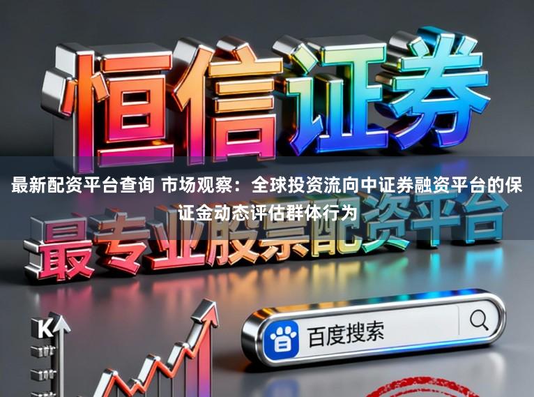最新配资平台查询 市场观察：全球投资流向中证券融资平台的保证金动态评估群体行为