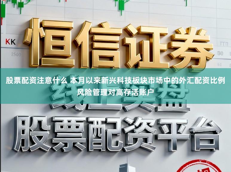 股票配资注意什么 本月以来新兴科技板块市场中的外汇配资比例风险管理对高存活账户