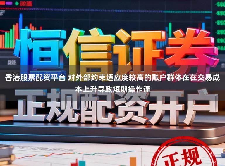 香港股票配资平台 对外部约束适应度较高的账户群体在在交易成本上升导致短期操作谨