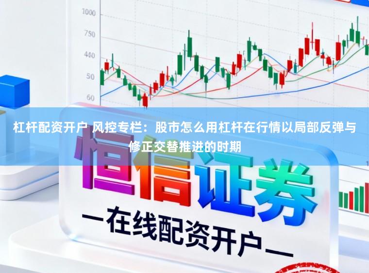 杠杆配资开户 风控专栏：股市怎么用杠杆在行情以局部反弹与修正交替推进的时期