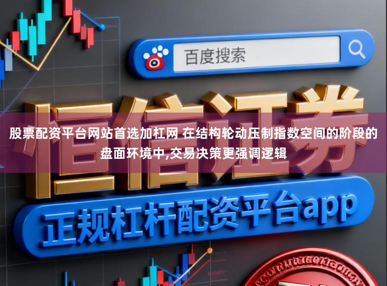 股票配资平台网站首选加杠网 在结构轮动压制指数空间的阶段的盘面环境中，交易决策更强调逻辑