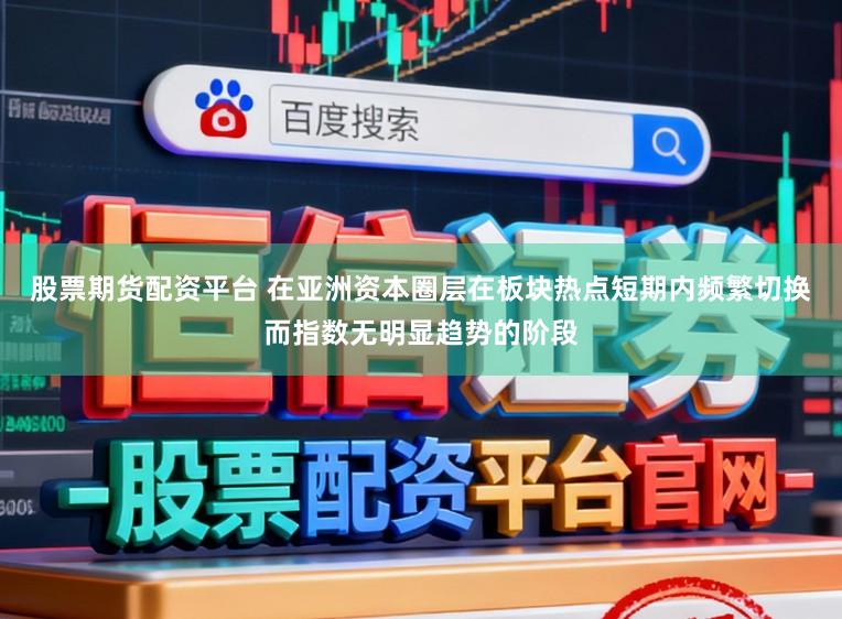 股票期货配资平台 在亚洲资本圈层在板块热点短期内频繁切换而指数无明显趋势的阶段