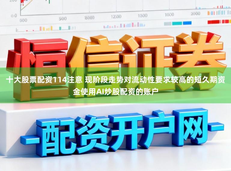 十大股票配资114注意 现阶段走势对流动性要求较高的短久期资金使用AI炒股配资的账户