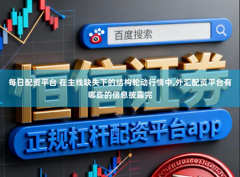每日配资平台 在主线缺失下的结构轮动行情中，外汇配资平台有哪些的信息披露完
