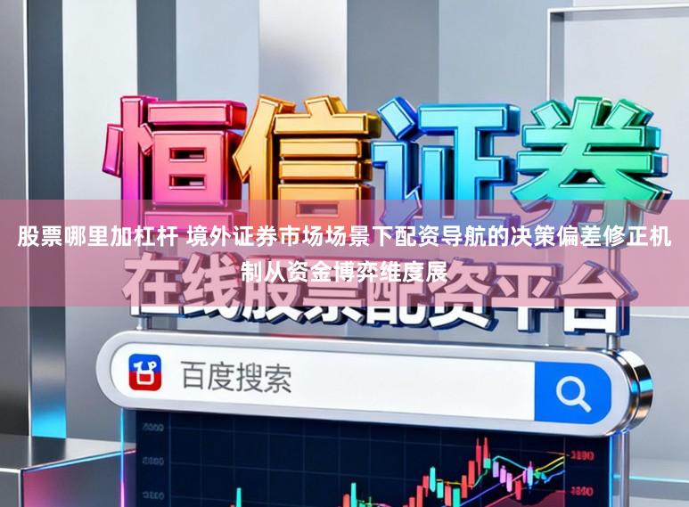 股票哪里加杠杆 境外证券市场场景下配资导航的决策偏差修正机制从资金博弈维度展