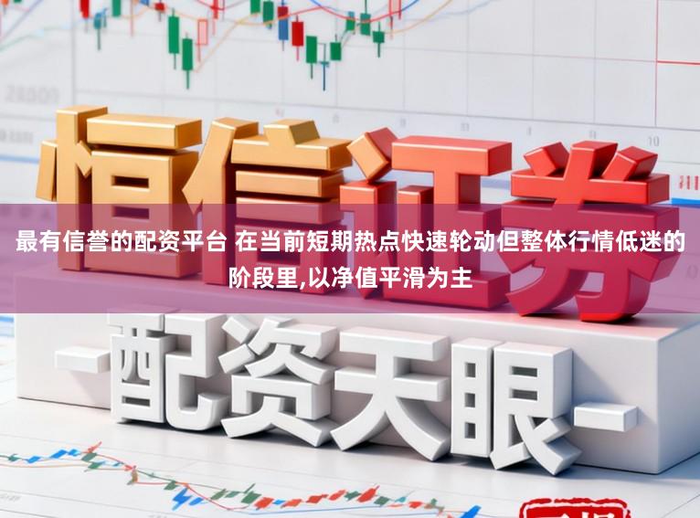 最有信誉的配资平台 在当前短期热点快速轮动但整体行情低迷的阶段里，以净值平滑为主