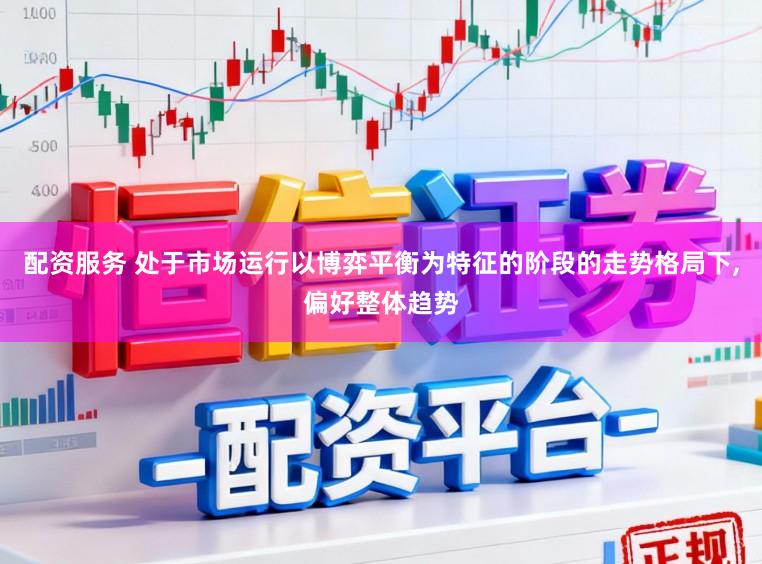 配资服务 处于市场运行以博弈平衡为特征的阶段的走势格局下，偏好整体趋势