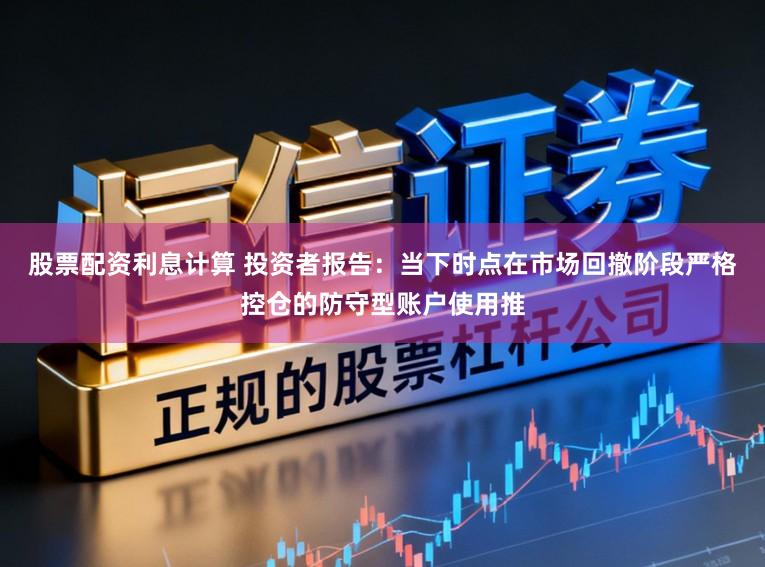 股票配资利息计算 投资者报告：当下时点在市场回撤阶段严格控仓的防守型账户使用推