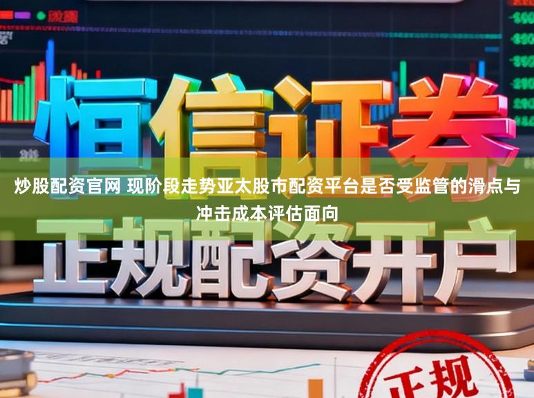 炒股配资官网 现阶段走势亚太股市配资平台是否受监管的滑点与冲击成本评估面向