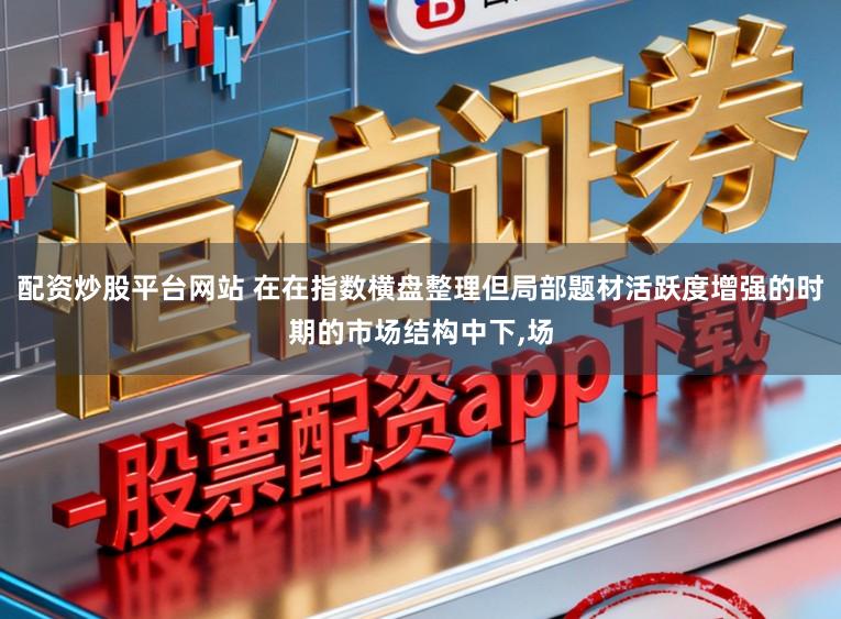 配资炒股平台网站 在在指数横盘整理但局部题材活跃度增强的时期的市场结构中下，场