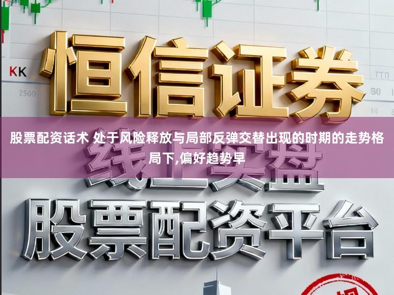 股票配资话术 处于风险释放与局部反弹交替出现的时期的走势格局下，偏好趋势早