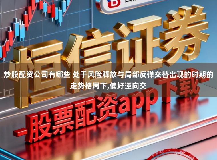 炒股配资公司有哪些 处于风险释放与局部反弹交替出现的时期的走势格局下，偏好逆向交