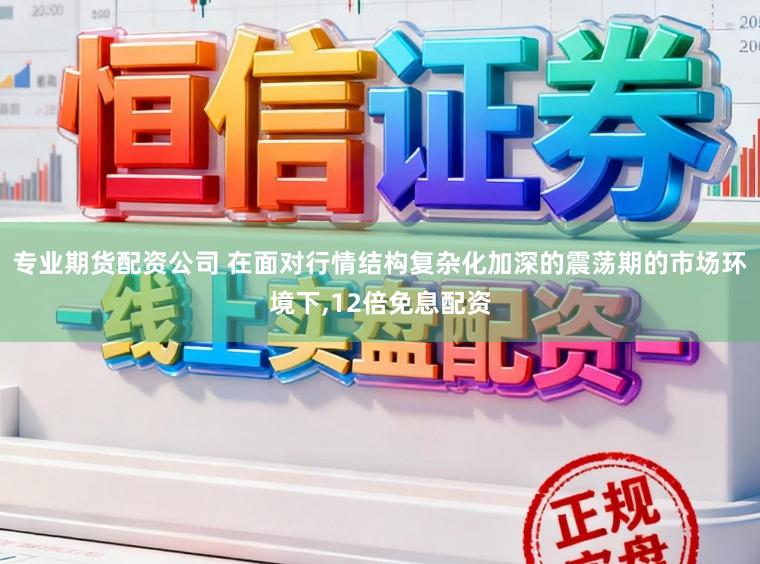 专业期货配资公司 在面对行情结构复杂化加深的震荡期的市场环境下，12倍免息配资