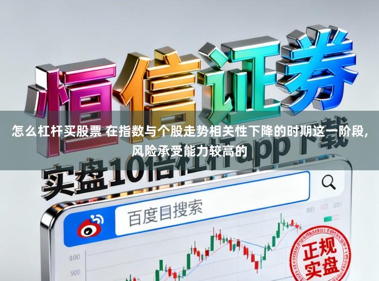 怎么杠杆买股票 在指数与个股走势相关性下降的时期这一阶段，风险承受能力较高的