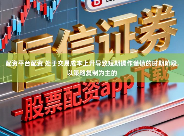 配资平台配资 处于交易成本上升导致短期操作谨慎的时期阶段，以策略复制为主的