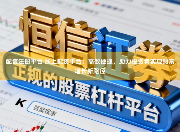 配资注册平台 线上配资平台：高效便捷，助力投资者实现财富增长新路径