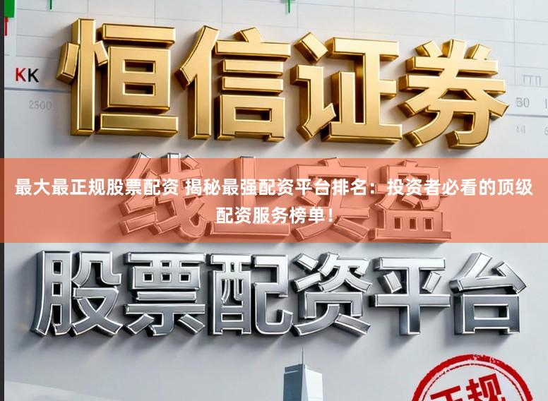 最大最正规股票配资 揭秘最强配资平台排名:投资者必看的顶级配资服务榜单!