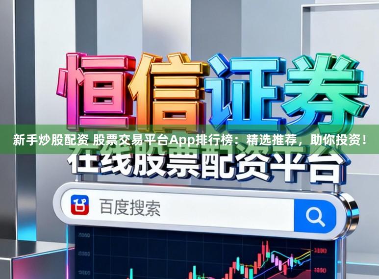 新手炒股配资 股票交易平台App排行榜：精选推荐，助你投资！