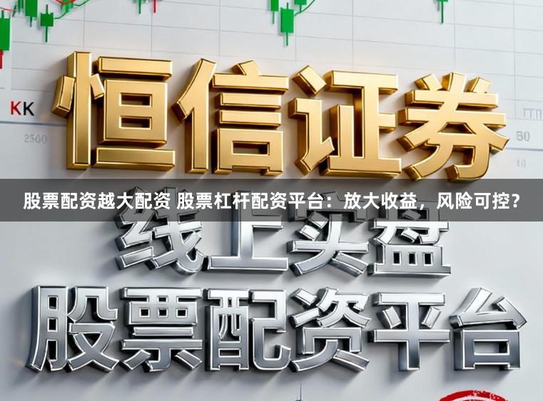股票配资越大配资 股票杠杆配资平台:放大收益,风险可控?