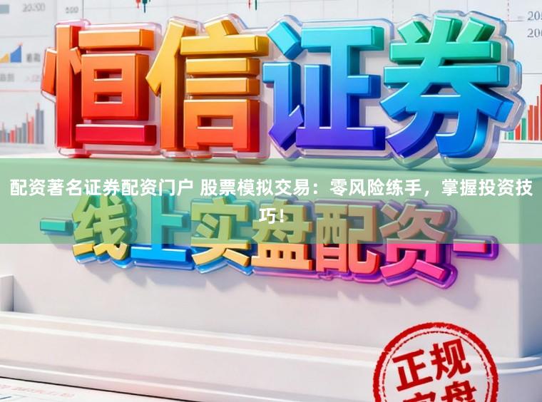 配资著名证券配资门户 股票模拟交易:零风险练手,掌握投资技巧!