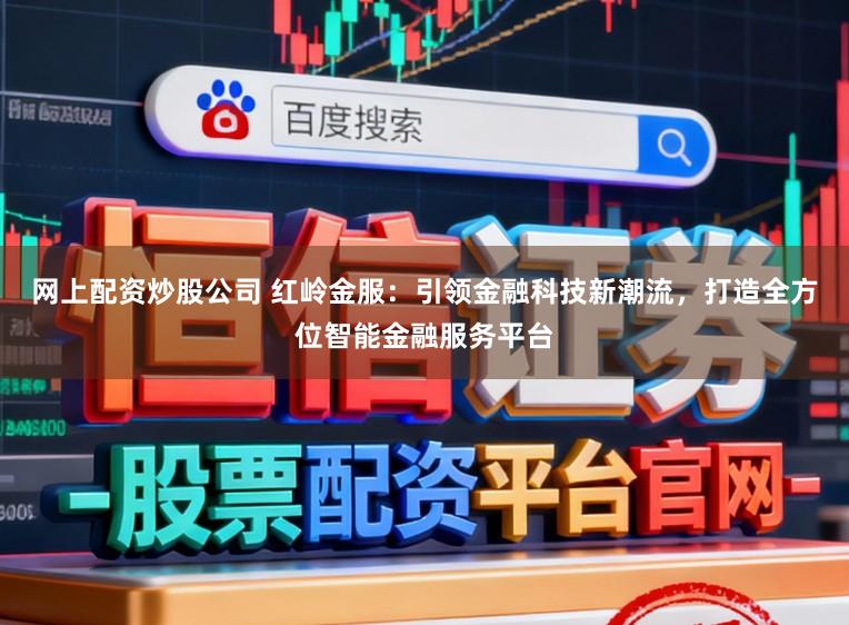 网上配资炒股公司 红岭金服:引领金融科技新潮流,打造全方位智能金融服务平台
