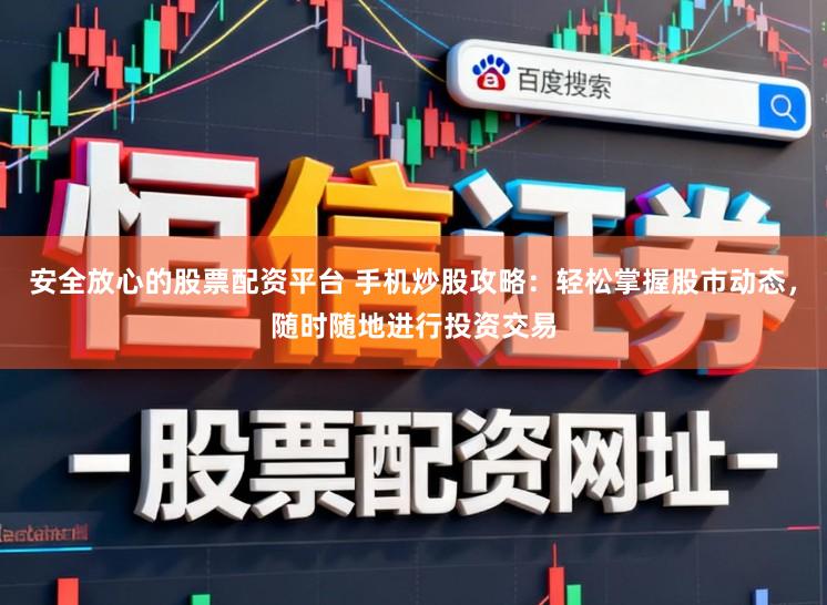 安全放心的股票配资平台 手机炒股攻略:轻松掌握股市动态,随时随地进行投资交易