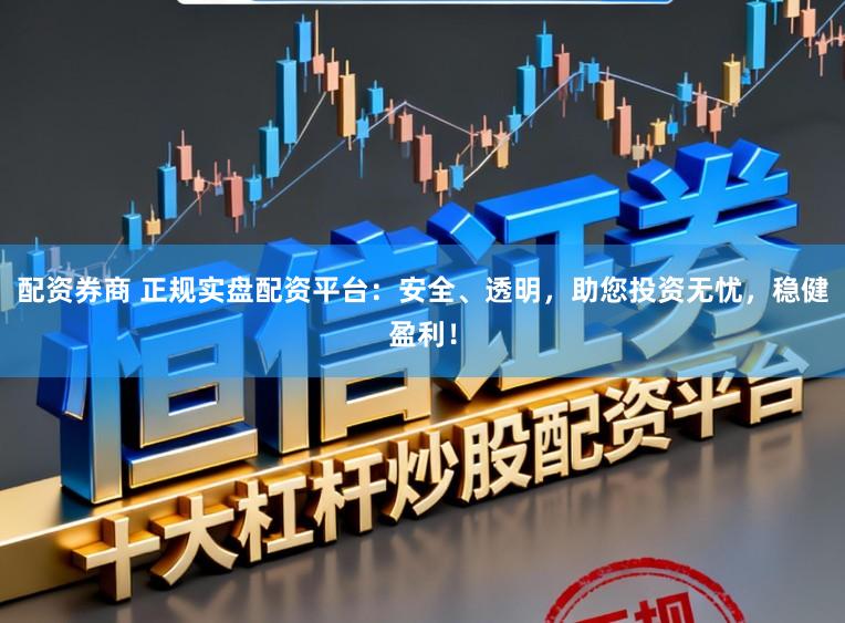 配资券商 正规实盘配资平台：安全、透明，助您投资无忧，稳健盈利！