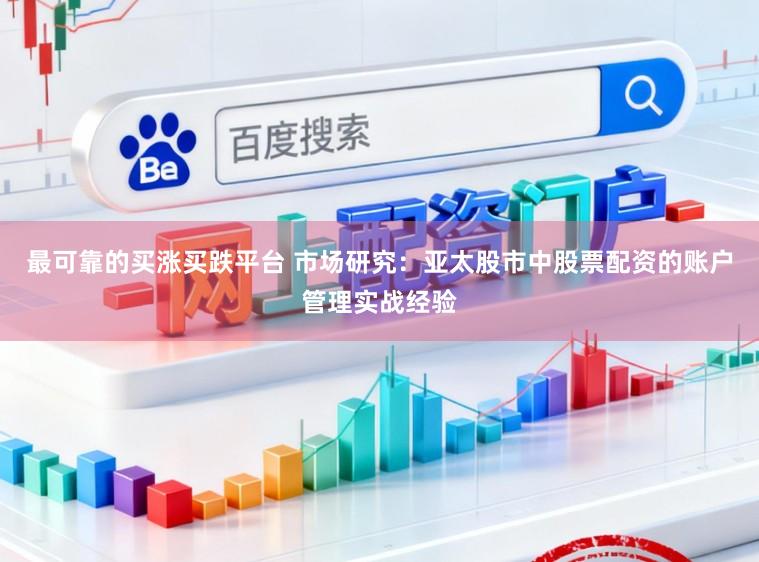 最可靠的买涨买跌平台 市场研究:亚太股市中股票配资的账户管理实战经验
