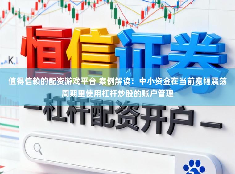值得信赖的配资游戏平台 案例解读:中小资金在当前宽幅震荡周期里使用杠杆炒股的账户管理