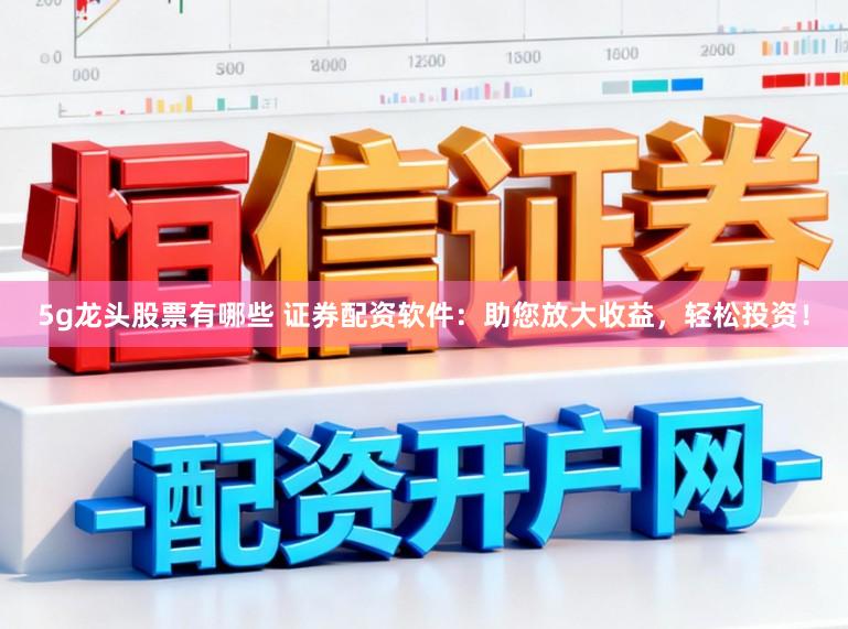 5g龙头股票有哪些 证券配资软件：助您放大收益，轻松投资！