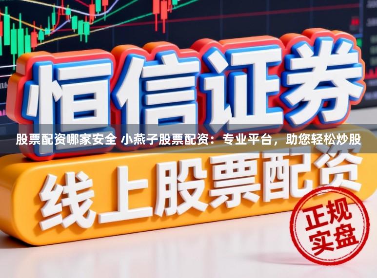 股票配资哪家安全 小燕子股票配资：专业平台，助您轻松炒股