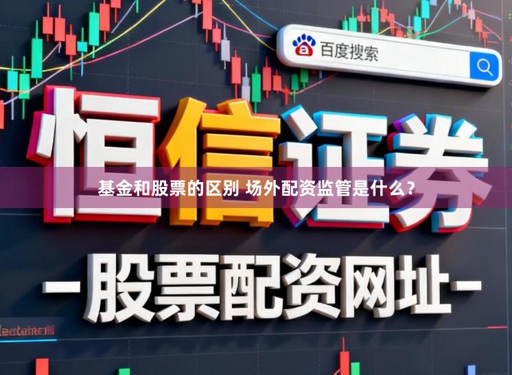 基金和股票的区别 场外配资监管是什么？
