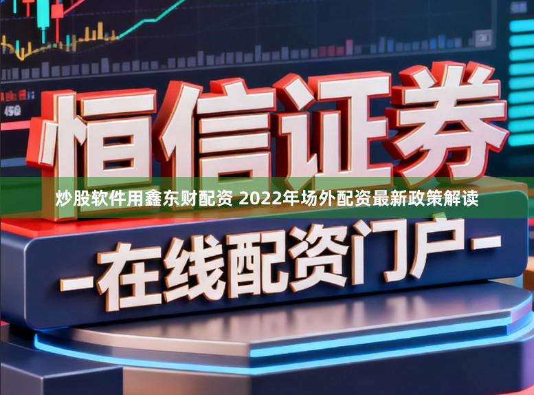 炒股软件用鑫东财配资 2022年场外配资最新政策解读