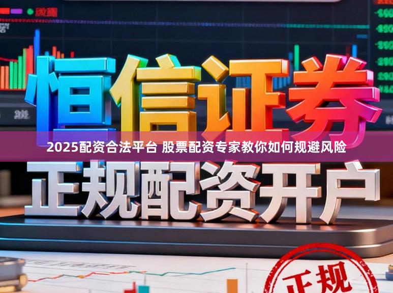 2025配资合法平台 股票配资专家教你如何规避风险