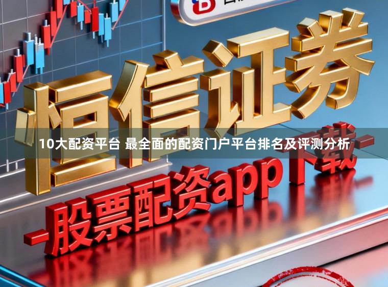 10大配资平台 最全面的配资门户平台排名及评测分析