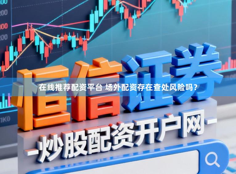 在线推荐配资平台 场外配资存在查处风险吗？