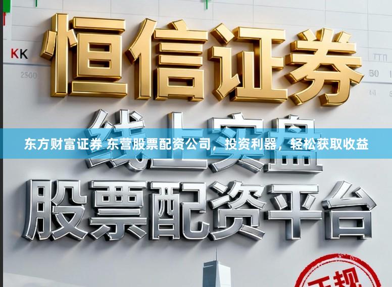 东方财富证券 东营股票配资公司，投资利器，轻松获取收益