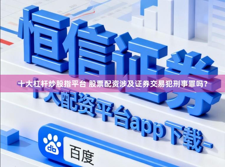 十大杠杆炒股指平台 股票配资涉及证券交易犯刑事罪吗？